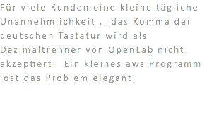 Für viele Kunden eine kleine tägliche Unannehmlichkeit... das Komma der deutschen Tastatur wird als Dezimaltrenner von OpenLab nicht akzeptiert. Ein kleines aws Programm löst das Problem elegant.